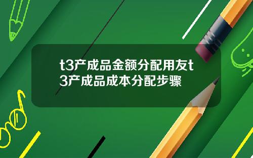 t3产成品金额分配用友t3产成品成本分配步骤