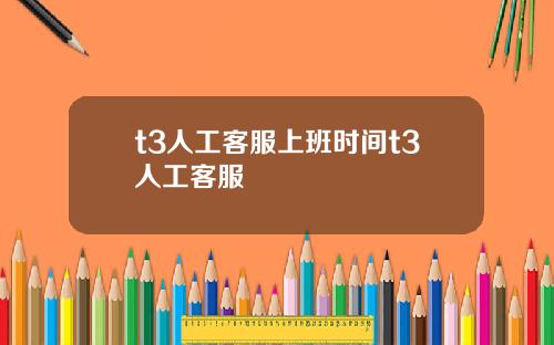 t3人工客服上班时间t3人工客服
