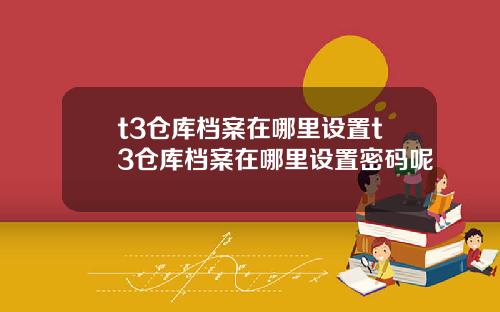 t3仓库档案在哪里设置t3仓库档案在哪里设置密码呢