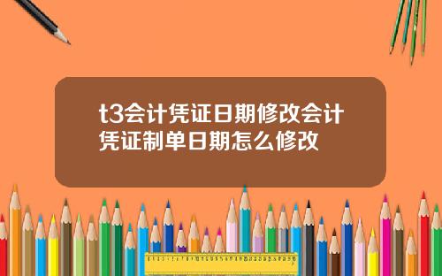 t3会计凭证日期修改会计凭证制单日期怎么修改
