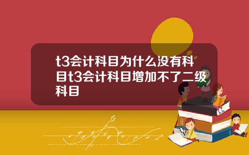 t3会计科目为什么没有科目t3会计科目增加不了二级科目