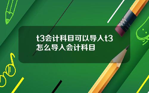 t3会计科目可以导入t3怎么导入会计科目