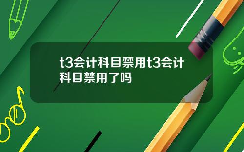 t3会计科目禁用t3会计科目禁用了吗