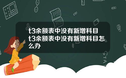t3余额表中没有新增科目t3余额表中没有新增科目怎么办