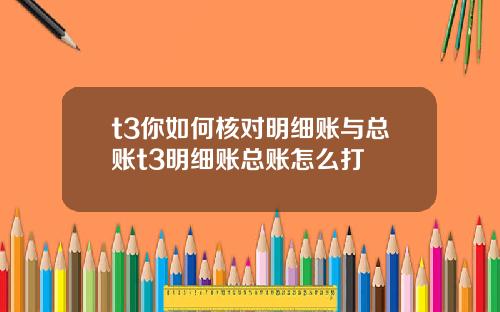 t3你如何核对明细账与总账t3明细账总账怎么打