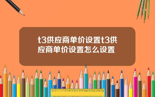 t3供应商单价设置t3供应商单价设置怎么设置