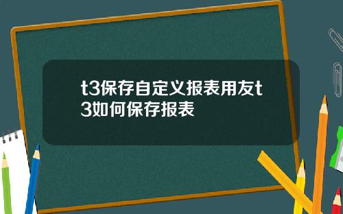 t3保存自定义报表用友t3如何保存报表