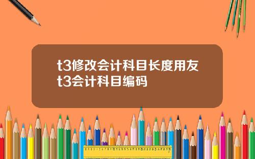 t3修改会计科目长度用友t3会计科目编码