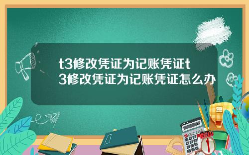 t3修改凭证为记账凭证t3修改凭证为记账凭证怎么办