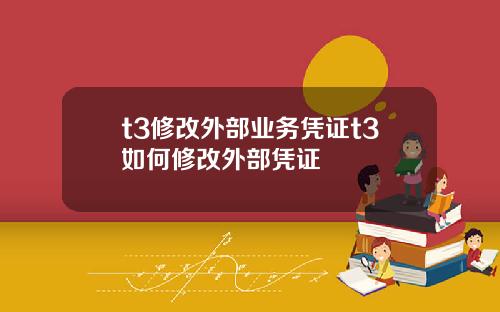 t3修改外部业务凭证t3如何修改外部凭证