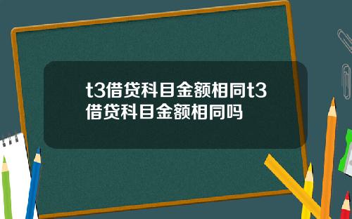 t3借贷科目金额相同t3借贷科目金额相同吗