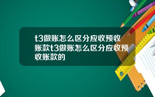 t3做账怎么区分应收预收账款t3做账怎么区分应收预收账款的