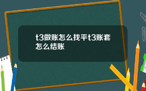 t3做账怎么找平t3账套怎么结账