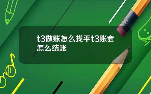 t3做账怎么找平t3账套怎么结账