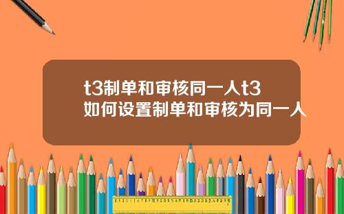 t3制单和审核同一人t3如何设置制单和审核为同一人