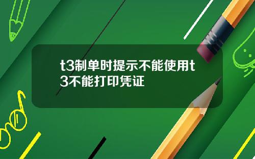 t3制单时提示不能使用t3不能打印凭证