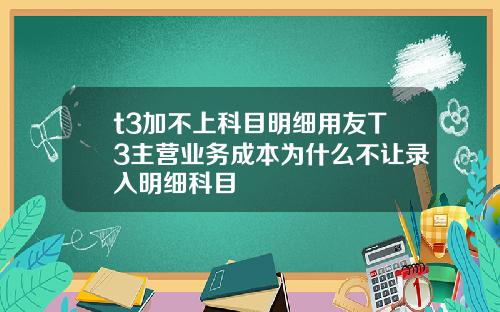 t3加不上科目明细用友T3主营业务成本为什么不让录入明细科目