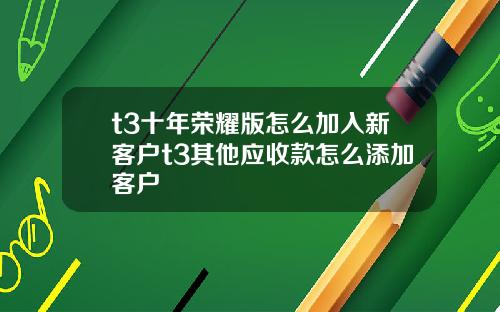 t3十年荣耀版怎么加入新客户t3其他应收款怎么添加客户