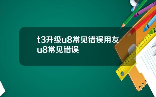 t3升级u8常见错误用友u8常见错误