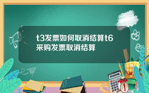 t3发票如何取消结算t6采购发票取消结算