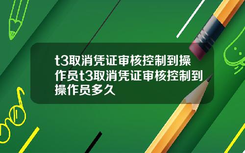t3取消凭证审核控制到操作员t3取消凭证审核控制到操作员多久
