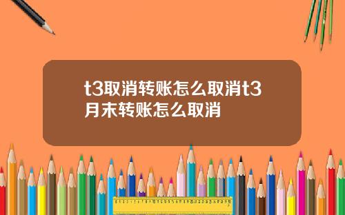 t3取消转账怎么取消t3月末转账怎么取消