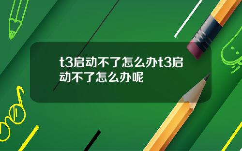 t3启动不了怎么办t3启动不了怎么办呢