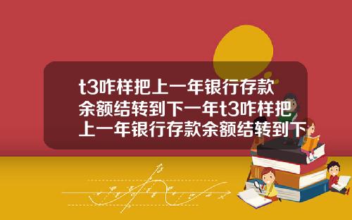 t3咋样把上一年银行存款余额结转到下一年t3咋样把上一年银行存款余额结转到下一年账户