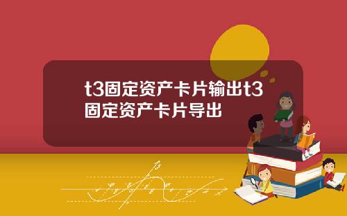 t3固定资产卡片输出t3固定资产卡片导出