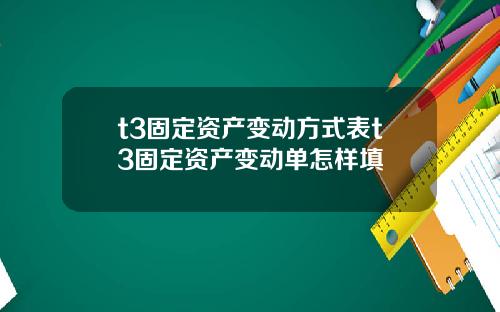 t3固定资产变动方式表t3固定资产变动单怎样填