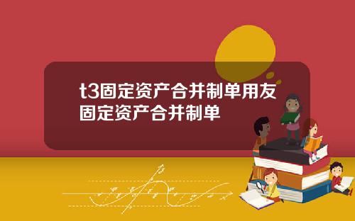 t3固定资产合并制单用友固定资产合并制单