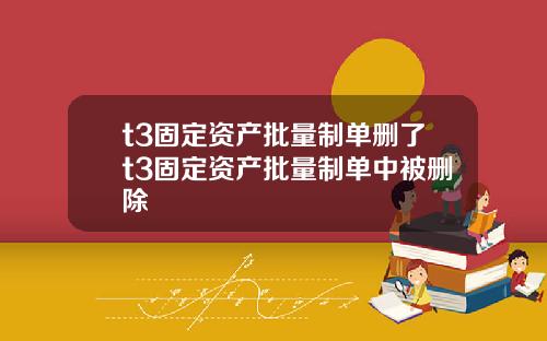t3固定资产批量制单删了t3固定资产批量制单中被删除