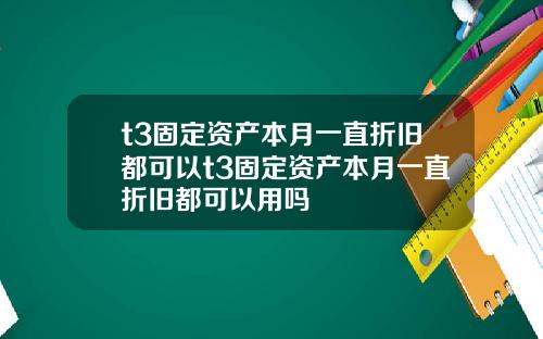 t3固定资产本月一直折旧都可以t3固定资产本月一直折旧都可以用吗