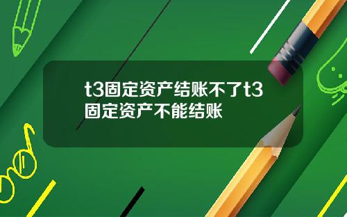 t3固定资产结账不了t3固定资产不能结账