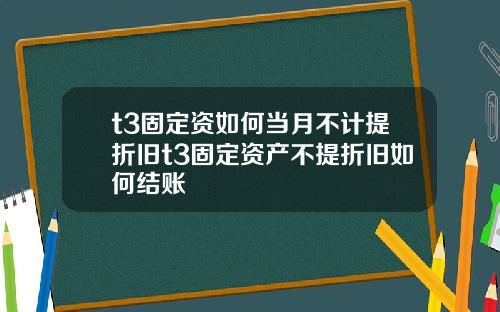 t3固定资如何当月不计提折旧t3固定资产不提折旧如何结账