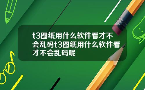 t3图纸用什么软件看才不会乱码t3图纸用什么软件看才不会乱码呢