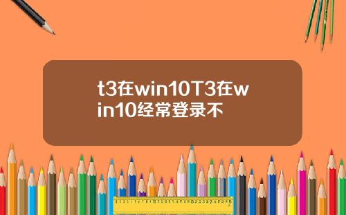 t3在win10T3在win10经常登录不