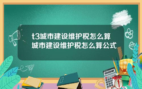 t3城市建设维护税怎么算城市建设维护税怎么算公式