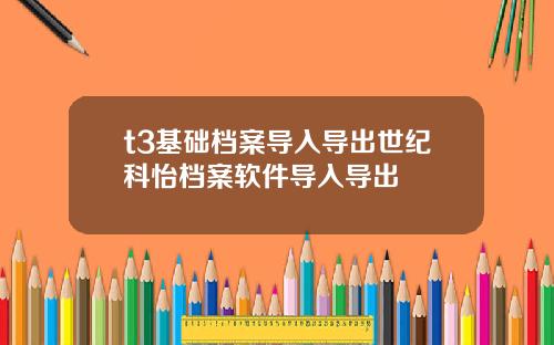 t3基础档案导入导出世纪科怡档案软件导入导出