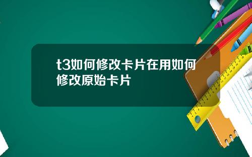 t3如何修改卡片在用如何修改原始卡片