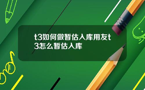 t3如何做暂估入库用友t3怎么暂估入库