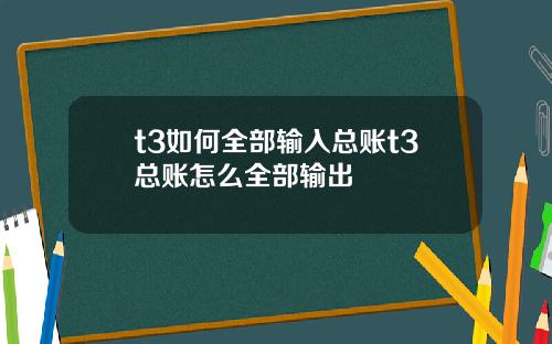 t3如何全部输入总账t3总账怎么全部输出