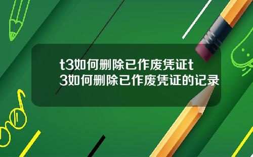 t3如何删除已作废凭证t3如何删除已作废凭证的记录