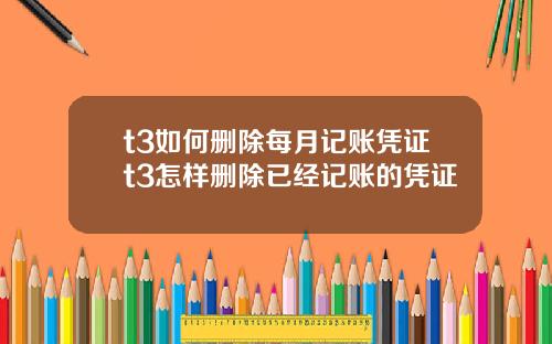 t3如何删除每月记账凭证t3怎样删除已经记账的凭证