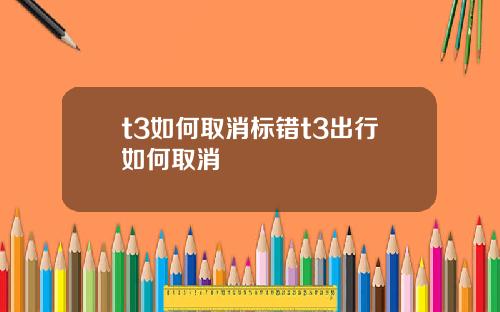 t3如何取消标错t3出行如何取消