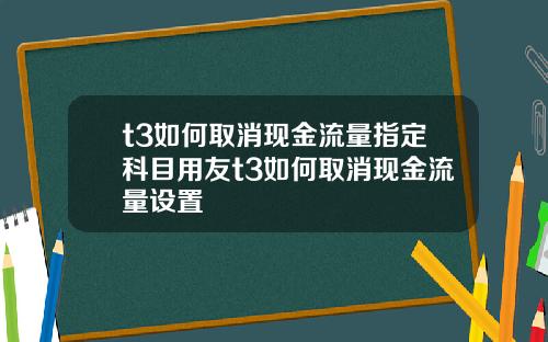 t3如何取消现金流量指定科目用友t3如何取消现金流量设置