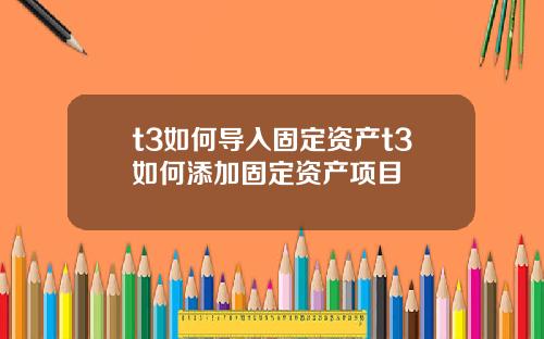 t3如何导入固定资产t3如何添加固定资产项目