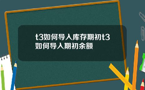 t3如何导入库存期初t3如何导入期初余额