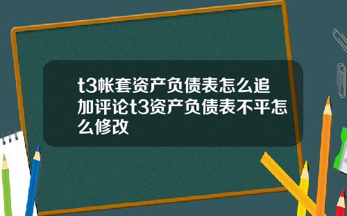 t3帐套资产负债表怎么追加评论t3资产负债表不平怎么修改