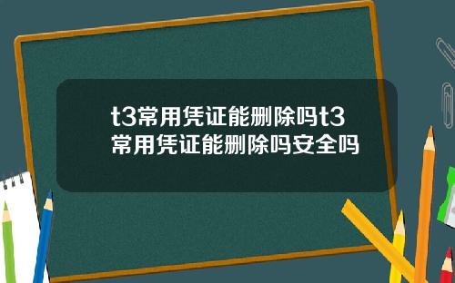 t3常用凭证能删除吗t3常用凭证能删除吗安全吗